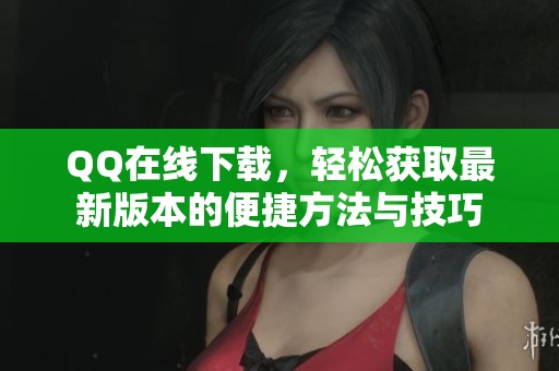 QQ在线下载，轻松获取最新版本的便捷方法与技巧