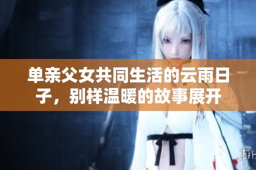 单亲父女共同生活的云雨日子，别样温暖的故事展开