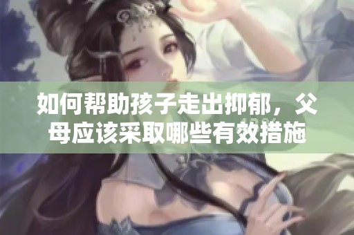如何帮助孩子走出抑郁，父母应该采取哪些有效措施
