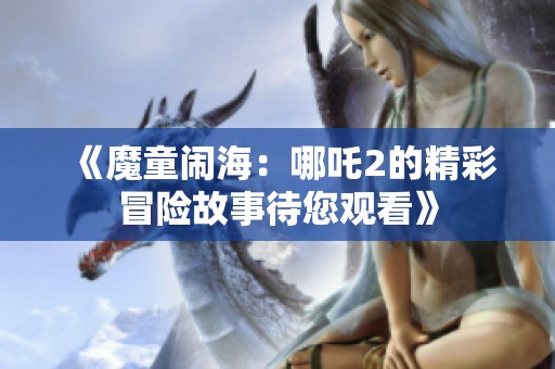《魔童闹海：哪吒2的精彩冒险故事待您观看》
