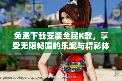 免费下载安装全民K歌，享受无限畅唱的乐趣与精彩体验