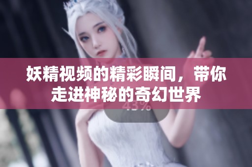 妖精视频的精彩瞬间，带你走进神秘的奇幻世界