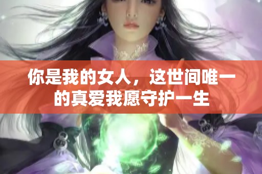 你是我的女人，这世间唯一的真爱我愿守护一生