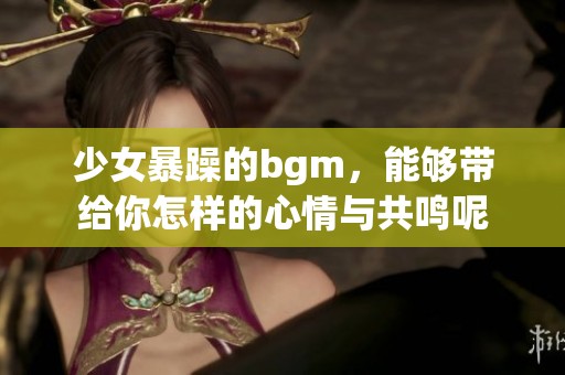 少女暴躁的bgm，能够带给你怎样的心情与共鸣呢