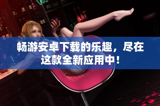 畅游安卓下载的乐趣，尽在这款全新应用中！