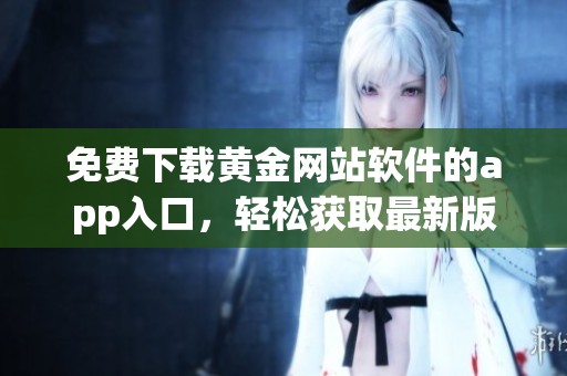免费下载黄金网站软件的app入口，轻松获取最新版本使用体验