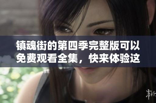 镇魂街的第四季完整版可以免费观看全集，快来体验这部精彩动画！