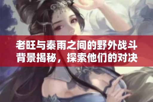 老旺与秦雨之间的野外战斗背景揭秘，探索他们的对决故事和矛盾冲突