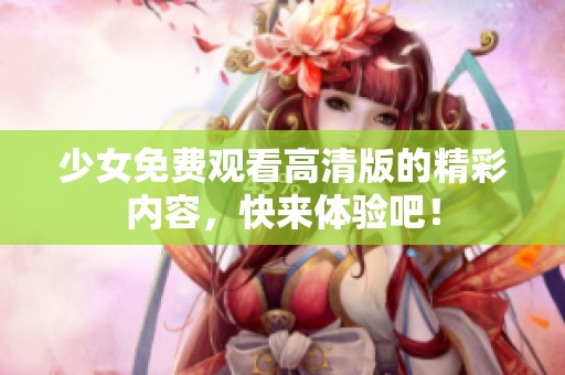少女免费观看高清版的精彩内容，快来体验吧！