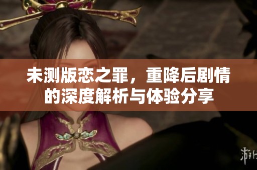 未测版恋之罪，重降后剧情的深度解析与体验分享