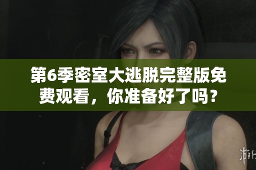 第6季密室大逃脱完整版免费观看，你准备好了吗？