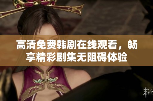 高清免费韩剧在线观看，畅享精彩剧集无阻碍体验