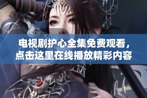 电视剧护心全集免费观看，点击这里在线播放精彩内容！