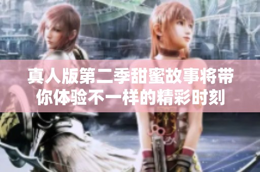 真人版第二季甜蜜故事将带你体验不一样的精彩时刻