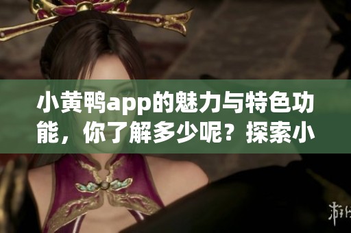 小黄鸭app的魅力与特色功能，你了解多少呢？探索小黄鸭app的无限可能性！