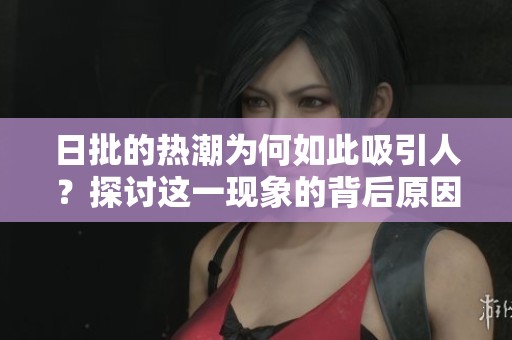 日批的热潮为何如此吸引人？探讨这一现象的背后原因