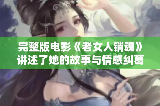 完整版电影《老女人销魂》讲述了她的故事与情感纠葛