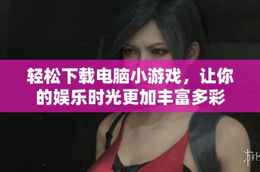 轻松下载电脑小游戏，让你的娱乐时光更加丰富多彩