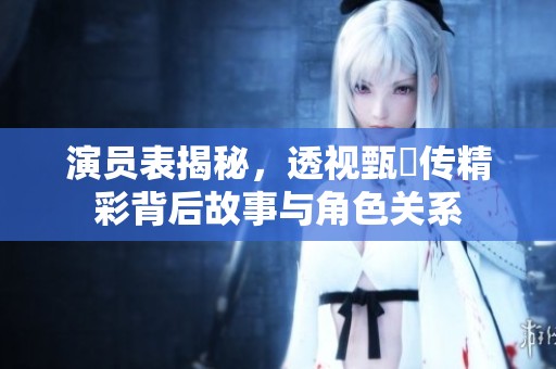 演员表揭秘，透视甄嬛传精彩背后故事与角色关系