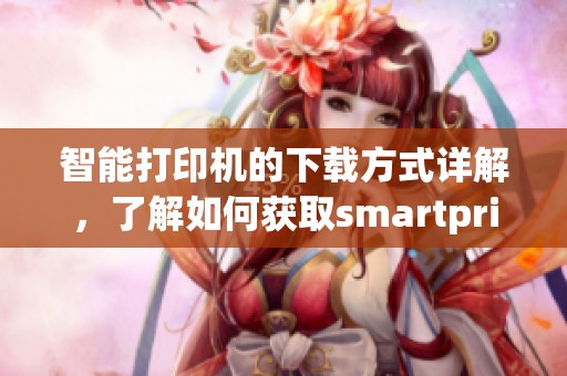 智能打印机的下载方式详解，了解如何获取smartprinter的使用方法与优势。