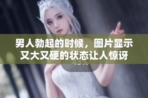 男人勃起的时候，图片显示又大又硬的状态让人惊讶