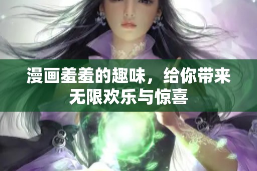 漫画羞羞的趣味，给你带来无限欢乐与惊喜
