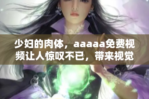 少妇的肉体，aaaaa免费视频让人惊叹不已，带来视觉上的极大享受