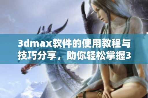 **max软件的使用教程与技巧分享，助你轻松掌握**max技能
