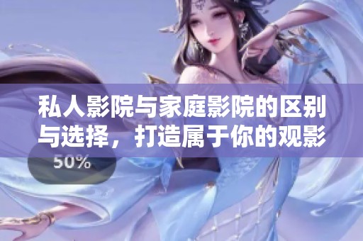 私人影院与家庭影院的区别与选择，打造属于你的观影空间