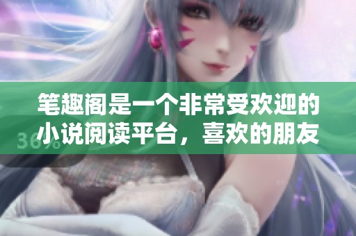 笔趣阁是一个非常受欢迎的小说阅读平台，喜欢的朋友赶快来看看吧