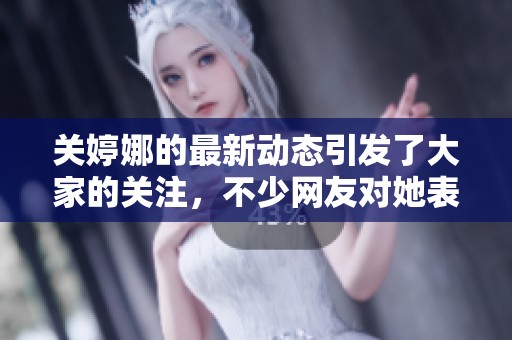 关婷娜的最新动态引发了大家的关注，不少网友对她表示了热烈的支持和喜爱。