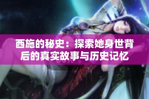 西施的秘史：探索她身世背后的真实故事与历史记忆