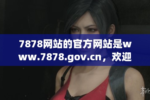 7878网站的官方网站是www.7878.gov.cn，欢迎大家访问获取更多信息。