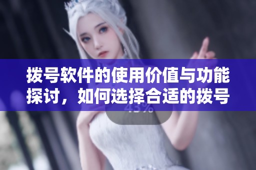 拨号软件的使用价值与功能探讨，如何选择合适的拨号软件呢