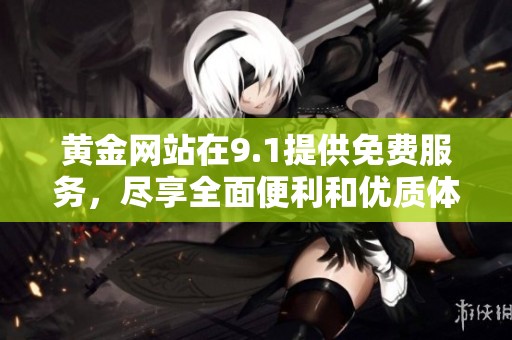 黄金网站在9.1提供免费服务，尽享全面便利和优质体验！