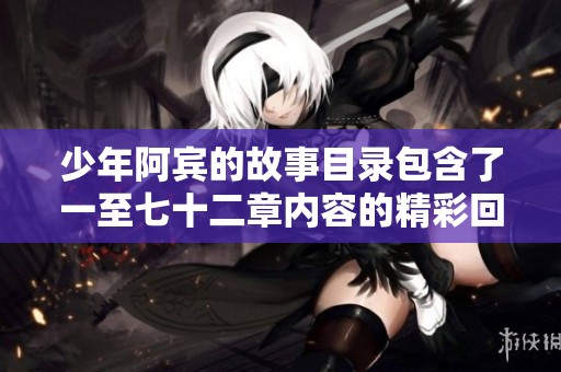 少年阿宾的故事目录包含了一至七十二章内容的精彩回顾与梗概