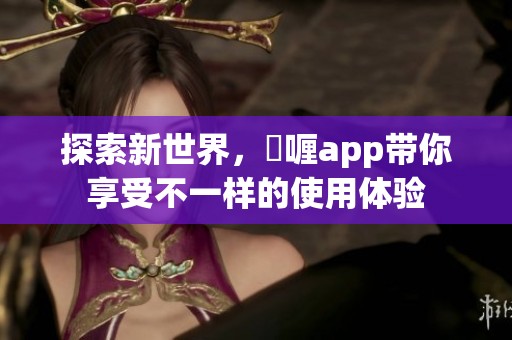 探索新世界，啫喱app带你享受不一样的使用体验