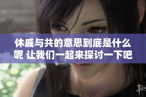 休戚与共的意思到底是什么呢 让我们一起来探讨一下吧