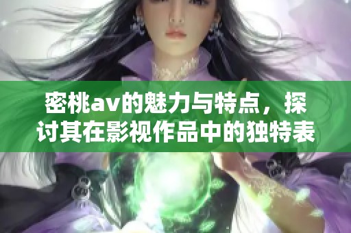 密桃**的魅力与特点，探讨其在影视作品中的独特表现