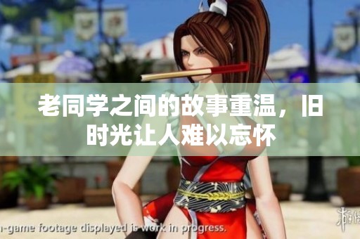 老同学之间的故事重温，旧时光让人难以忘怀