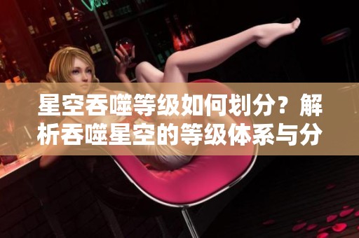 星空吞噬等级如何划分？解析吞噬星空的等级体系与分类标准