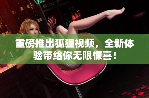 重磅推出狐狸视频，全新体验带给你无限惊喜！