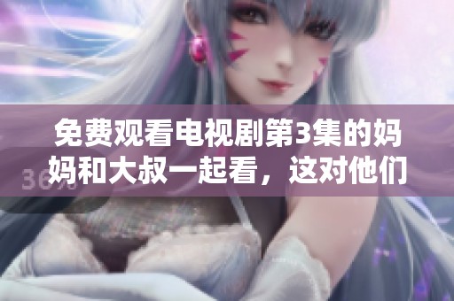 免费观看电视剧第3集的妈妈和大叔一起看，这对他们来说是个特别的时光