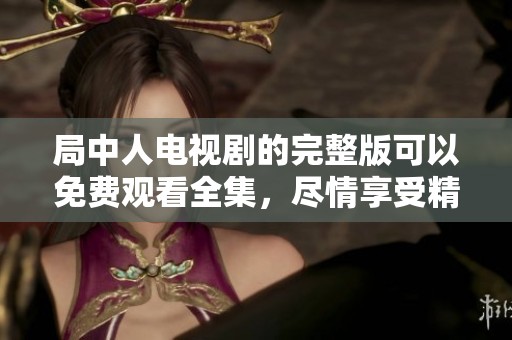 局中人电视剧的完整版可以免费观看全集，尽情享受精彩内容。