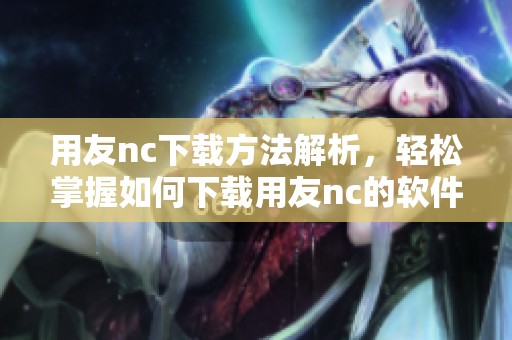 用友nc下载方法解析，轻松掌握如何下载用友nc的软件步骤