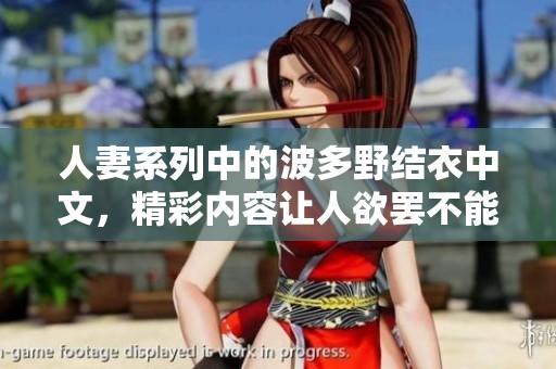 人妻系列中的波多野结衣中文，精彩内容让人欲罢不能的全新体验
