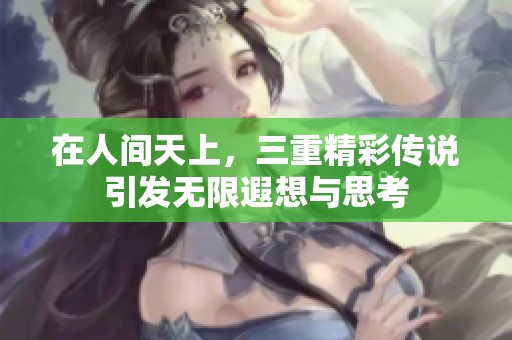 在人间天上，三重精彩传说引发无限遐想与思考