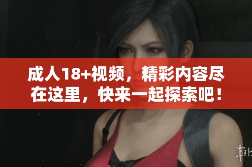 **18+视频，精彩内容尽在这里，快来一起探索吧！