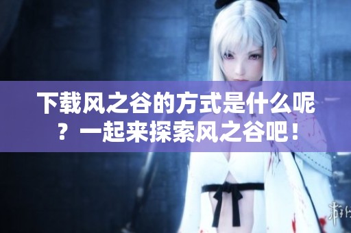 下载风之谷的方式是什么呢？一起来探索风之谷吧！