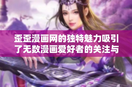 歪歪漫画网的独特魅力吸引了无数漫画爱好者的关注与喜爱